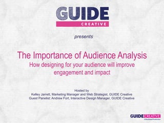 presents



The Importance of Audience Analysis
   How designing for your audience will improve
            engagement and impact

                                   Hosted by
    Kelley Jarrett, Marketing Manager and Web Strategist, GUIDE Creative
   Guest Panelist: Andrew Fort, Interactive Design Manager, GUIDE Creative
 