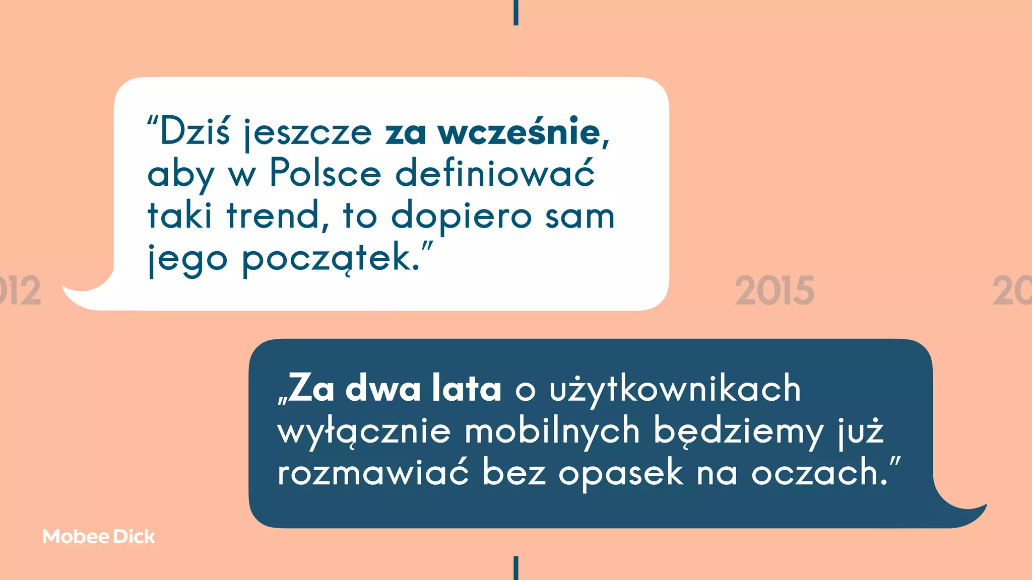 012 2013 2014 2015 20
„Za dwa lata o użytkownikach
wyłącznie mobilnych będziemy już
rozmawiać bez opasek na oczach.”
“Dziś jeszcze za wcześnie,
aby w Polsce deﬁniować
taki trend, to dopiero sam
jego początek.”
 
