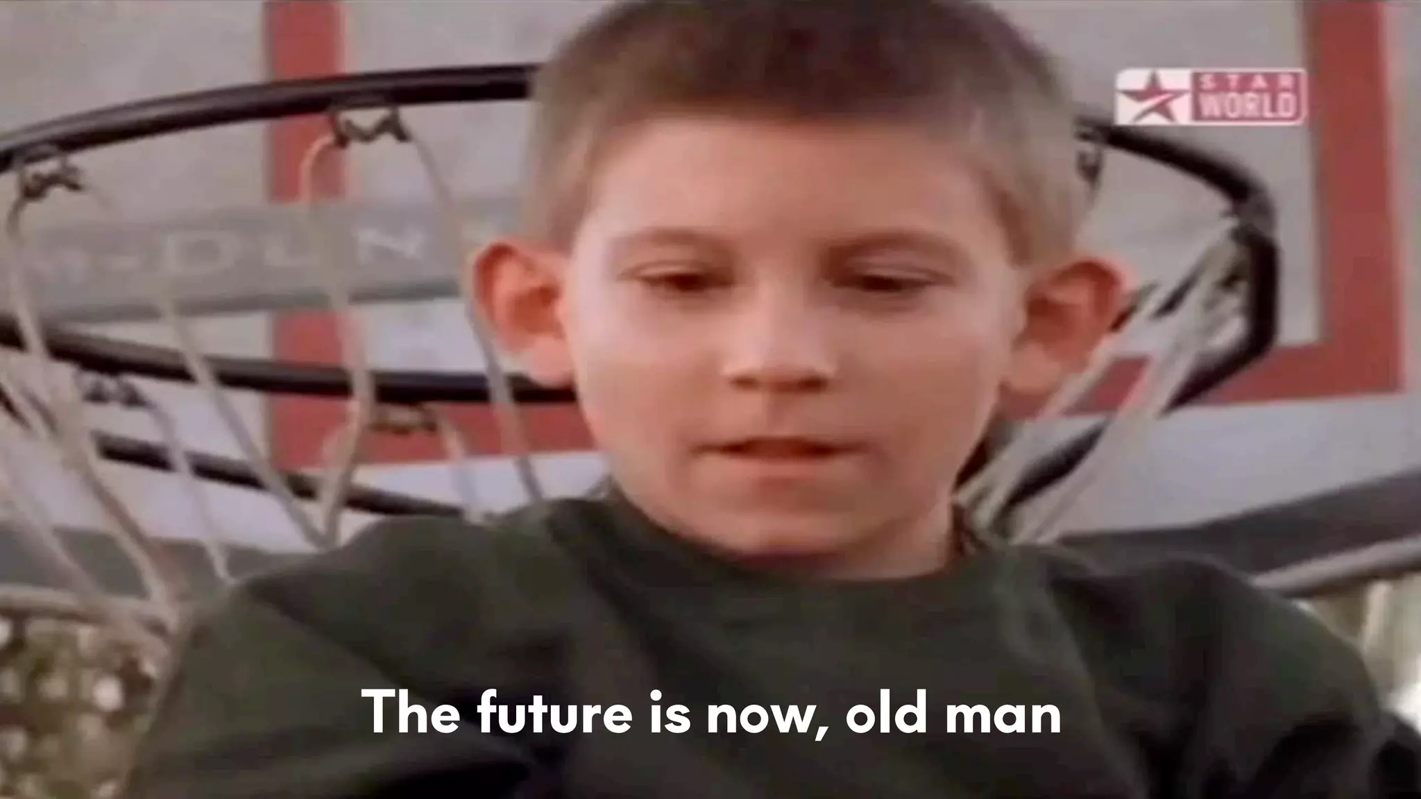 The future is now, old man
 