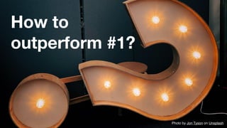 How to
outperform #1?
Photo by Jon Tyson on Unsplash
 