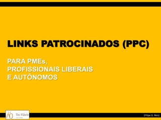 LINKS PATROCINADOS (PPC)
PARA PMEs,
PROFISSIONAIS LIBERAIS
E AUTÔNOMOS




                         (Filipe G. Reis)
 