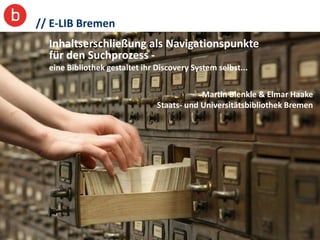 // E-LIB Bremen
  Inhaltserschließung als Navigationspunkte
  für den Suchprozess -
  eine Bibliothek gestaltet ihr Discovery System selbst...


                                            Martin Blenkle & Elmar Haake
                                Staats- und Universitätsbibliothek Bremen




                                                                        1
 