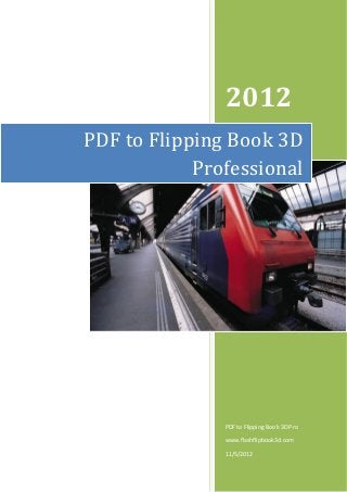 2012
PDF to Flipping Book 3D
            Professional




               PDF to Flipping Book 3D Pro

               www.flashflipbook3d.com

               11/5/2012
 