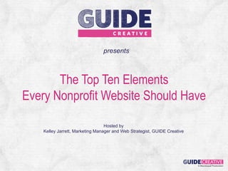presents



       The Top Ten Elements
Every Nonprofit Website Should Have

                                  Hosted by
    Kelley Jarrett, Marketing Manager and Web Strategist, GUIDE Creative




                                                                           A Blackbaud Production!
 