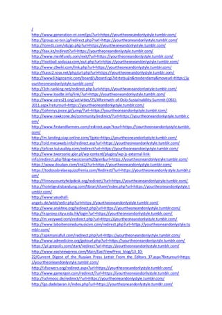 /
http://www.generation-nt.com/go/?url=https://yourtheoneandonlystyle.tumblr.com/
http://group.so-ten.jp/redirect.php?rurl=https://yourtheoneandonlystyle.tumblr.com/
http://loredz.com/vb/go.php?url=https://yourtheoneandonlystyle.tumblr.com/
http://bax.kz/redirect?url=https://yourtheoneandonlystyle.tumblr.com/
http://www.merkfunds.com/exit/?url=https://yourtheoneandonlystyle.tumblr.com/
http://football.sodazaa.com/out.php?url=https://yourtheoneandonlystyle.tumblr.com/
http://www.c9wiki.com/link.php?url=https://yourtheoneandonlystyle.tumblr.com/
http://kassi2.rosx.net/php/url.php?url=https://yourtheoneandonlystyle.tumblr.com/
http://www3.bigcosmic.com/board/s/board.cgi?id=tetsujin&mode=damy&moveurl=https://y
ourtheoneandonlystyle.tumblr.com/
http://2ch-ranking.net/redirect.php?url=https://yourtheoneandonlystyle.tumblr.com/
http://www.loadbr.info/link/?url=https://yourtheoneandonlystyle.tumblr.com/
http://www.ceres21.org/activities/25/Aftermath-of-Oslo-Sustainability-Summit-(OSS)-
2011.aspx?returnurl=https://yourtheoneandonlystyle.tumblr.com/
http://johnnys.jocee.jp/jump/?url=https://yourtheoneandonlystyle.tumblr.com/
http://www.rawkzone.de/community/redirect/?url=https://yourtheoneandonlystyle.tumblr.c
om/
http://www.firstandfarmers.com/redirect.aspx?tourl=https://yourtheoneandonlystyle.tumblr.
com/
http://m.landing.siap-online.com/?goto=https://yourtheoneandonlystyle.tumblr.com/
http://old.mecaweb.info/redirect.asp?url=https://yourtheoneandonlystyle.tumblr.com/
http://pfizer.kuluvalley.com/redirect?url=https://yourtheoneandonlystyle.tumblr.com/
http://www.tworzenie-gier.pl/wp-content/plugins/wp-js-external-link-
info/redirect.php?blog=tworzenie%20gier&url=https://yourtheoneandonlystyle.tumblr.com/
https://www.douban.com/link2/?url=https://yourtheoneandonlystyle.tumblr.com/
https://todosobrelaesquizofrenia.com/Redirect/?url=https://yourtheoneandonlystyle.tumblr.c
om/
http://finneycountyhelpdesk.org/redirect/?url=https://yourtheoneandonlystyle.tumblr.com/
http://hotelgeulisbandung.com/librari/share/index.php?url=https://yourtheoneandonlystyle.t
umblr.com/
http://www.vauxhall-
angels.de/wbb/redir.php?url=https://yourtheoneandonlystyle.tumblr.com/
http://www.arakhne.org/redirect.php?url=https://yourtheoneandonlystyle.tumblr.com/
http://ezproxy.cityu.edu.hk/login?url=https://yourtheoneandonlystyle.tumblr.com/
http://m.verywed.com/redirect.php?url=https://yourtheoneandonlystyle.tumblr.com/
http://www.laboitenoiredumusicien.com/redirect.php?url=https://yourtheoneandonlystyle.tu
mblr.com/
http://apkmaniafull.com/redirect.php?url=https://yourtheoneandonlystyle.tumblr.com/
http://www.admedicine.org/gotourl.php?url=https://yourtheoneandonlystyle.tumblr.com/
https://pl.grepolis.com/start/redirect?url=https://yourtheoneandonlystyle.tumblr.com/
http://www.eastviewpress.com/Main/EastViewPress_blog/13-10-
22/Current_Digest_of_the_Russian_Press_Letter_From_the_Editors_37.aspx?Returnurl=https:
//yourtheoneandonlystyle.tumblr.com/
http://sfsewers.org/redirect.aspx?url=https://yourtheoneandonlystyle.tumblr.com/
http://www.gamergen.com/redirect/?url=https://yourtheoneandonlystyle.tumblr.com/
http://schmooz.de/redirect/?url=https://yourtheoneandonlystyle.tumblr.com/
http://go.dadebaran.ir/index.php?url=https://yourtheoneandonlystyle.tumblr.com/
 