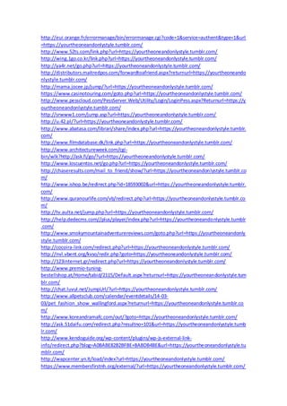 http://eui.orange.fr/errormanage/bin/errormanage.cgi?code=1&service=authent&type=1&url
=https://yourtheoneandonlystyle.tumblr.com/
http://www.52ts.com/link.php?url=https://yourtheoneandonlystyle.tumblr.com/
http://wing.1go.co.kr/link.php?url=https://yourtheoneandonlystyle.tumblr.com/
http://ya4r.net/go.php?url=https://yourtheoneandonlystyle.tumblr.com/
http://distributors.maitredpos.com/forwardtoafriend.aspx?returnurl=https://yourtheoneando
nlystyle.tumblr.com/
http://mama.jocee.jp/jump/?url=https://yourtheoneandonlystyle.tumblr.com/
https://www.casinotouring.com/goto.php?url=https://yourtheoneandonlystyle.tumblr.com/
http://www.pesscloud.com/PessServer.Web/Utility/Login/LoginPess.aspx?Returnurl=https://y
ourtheoneandonlystyle.tumblr.com/
http://srwww1.com/jump.asp?url=https://yourtheoneandonlystyle.tumblr.com/
http://u.42.pl/?url=https://yourtheoneandonlystyle.tumblr.com/
http://www.abatasa.com/librari/share/index.php?url=https://yourtheoneandonlystyle.tumblr.
com/
http://www.filmdatabase.dk/link.php?url=https://yourtheoneandonlystyle.tumblr.com/
http://www.architectureweek.com/cgi-
bin/wlk?http://ask.fi/go/?url=https://yourtheoneandonlystyle.tumblr.com/
http://www.loscuentos.net/go.php?url=https://yourtheoneandonlystyle.tumblr.com/
http://chaseresults.com/mail_to_friend/show/?url=https://yourtheoneandonlystyle.tumblr.co
m/
http://www.ishop.be/redirect.php?id=18593002&url=https://yourtheoneandonlystyle.tumblr.
com/
http://www.quranourlife.com/vb/redirect.php?url=https://yourtheoneandonlystyle.tumblr.co
m/
http://tv.aulta.net/jump.php?url=https://yourtheoneandonlystyle.tumblr.com/
http://help.dedecms.com//plus/player/index.php?url=https://yourtheoneandonlystyle.tumblr
.com/
http://www.smokymountainadventurereviews.com/goto.php?url=https://yourtheoneandonly
style.tumblr.com/
http://cocoira-link.com/redirect.php?url=https://yourtheoneandonlystyle.tumblr.com/
http://nvl.vbent.org/kvso/redir.php?goto=https://yourtheoneandonlystyle.tumblr.com/
http://123internet.gr/redirect.php?url=https://yourtheoneandonlystyle.tumblr.com/
http://www.premio-tuning-
bestellshop.at/Home/tabid/2115/Default.aspx?returnurl=https://yourtheoneandonlystyle.tum
blr.com/
http://chat.luvul.net/JumpUrl/?url=https://yourtheoneandonlystyle.tumblr.com/
http://www.allpetsclub.com/calendar/eventdetails/14-03-
03/pet_fashion_show_wallingford.aspx?returnurl=https://yourtheoneandonlystyle.tumblr.co
m/
http://www.koreandramafc.com/out/?goto=https://yourtheoneandonlystyle.tumblr.com/
http://ask.51daifu.com/redirect.php?resultno=101&url=https://yourtheoneandonlystyle.tumb
lr.com/
http://www.kendoguide.org/wp-content/plugins/wp-js-external-link-
info/redirect.php?blog=A0BABE82B2BFBE+BABDB4BE&url=https://yourtheoneandonlystyle.tu
mblr.com/
http://wapcenter.yn.lt/load/index?url=https://yourtheoneandonlystyle.tumblr.com/
https://www.membersfirstnh.org/external/?url=https://yourtheoneandonlystyle.tumblr.com/
 