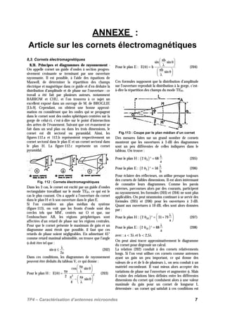 TP4 – Caractérisation d’antennes microondes 7
ANNEXE :
Article sur les cornets électromagnétiques
8,3. Cornets électromagnétiques
8,31. Principes et diagrammes de rayonnement -
On appelle cornet un guide d’ondes à section progres-
sivement croissante se terminant par une ouverture
rayonnante. Il est possible, à l’aide des équations de
Maxwell, de déterminer la répartition des champs
électrique et magnétique dans ce guide et d’en déduire la
distribution d’amplitude et de phase sur l’ouverture : ce
travail a été fait par plusieurs auteurs, notamment
BARROW et CHU, et l’on trouvera à ce sujet un
excellent exposé dans un ouvrage de M. de BROGLIE
[I.b.9]. Cependant, on obtient une bonne approxi-
mation en considérant que les ondes qui se propagent
dans le cornet sont des ondes sphériques centrées sur la
gorge de celui-ci, c’est-à-dire sur le point d’intersection
des arêtes de l’évasement. Suivant que cet évasement se
fait dans un seul plan ou dans les trois dimensions, le
cornet est dit sectoral ou pyramidal. Ainsi, les
figures 112.a et 112.b représentent respectivement un
cornet sectoral dans le plan E et un cornet sectoral dans
le plan H. La figure 112.c représente un cornet
pyramidal.
Fig. 112 : Cornets électromagnétiques
Dans les 3 cas, le cornet est excité par un guide d’ondes
rectangulaire travaillant sur le mode TE01, ce qui est le
cas le plus courant. On a appelé a l’ouverture du cornet
dans le plan H et b son ouverture dans le plan E.
Si l’on considère un plan médian du système
(figure 113), on voit que les fronts d’onde sont des
cercles tels que MM’, centrés sur O et que, sur
l’embouchure AB, les régions périphériques sont
affectées d’un retard de phase sur les régions centrales.
Pour que le cornet présente le maximum de gain et un
diagramme aussi étroit que possible, il faut que ces
retards de phase soient négligeables. En admettant 45°
comme retard maximal admissible, on trouve que l’angle
φ doit être tel que :
sin
2a
λ
φ ≤ (202)
Dans ces conditions, les diagrammes de rayonnement
peuvent être déduits du tableau V, ce qui donne :
Pour le plan H : 22
a
cos sin
a
E( )
2 a
sin
4
π θ 
π λ θ =
π π − θ 
λ 
(203)
Pour le plan E :
b
sin sin
E( ) b
b
sin
π θ 
λ θ =
π θ 
λ 
(204)
Ces formules supposent que la distribution d’amplitude
sur l’ouverture reproduit la distribution à la gorge, c’est-
à-dire la répartition des champs du mode TE01.
Fig.113 : Coupe par le plan médian d’un cornet
Des mesures faites sur un grand nombre de cornets
montrent que les ouvertures à 3 dB des diagrammes
sont un peu différentes de celles indiquées dans le
tableau. On trouve :
Pour le plan H : ( )32 68
a
λ
θ ° = (205)
Pour la plan E : ( )32 56
b
λ
θ ° = (206)
Pour éclairer des réflecteurs, on utilise presque toujours
des cornets de faibles dimensions. Il est alors intéressant
de connaître leurs diagrammes. Comme les parois
externes, parcourues alors par des courants, participent
au rayonnement, les formules (203) et (204) ne sont plus
applicables. On peut néanmoins continuer à se servir des
formules (205) et (206) pour les ouvertures à 3 dB.
Quant aux ouvertures à 10 dB, elles sont alors données
par :
Pour le plan H : ( )102 31 79
a
λ θ ° = + 
 
(207)
Pour le plan E : ( )102 88
a
λ
θ ° = (208)
avec : a < 3λ et b < 2,5λ
On peut ainsi tracer approximativement le diagramme
du cornet pour dégrossir un calcul.
La relation (202) conduit à des cornets relativements
longs. Si l’on veut utiliser ces cornets comme antennes
ayant un gain un peu important, ce qui donne des
valeurs de a et de b de plusieurs λ, on sera conduit à un
matériel encombrant. Il vaut mieux alors accepter des
variations de phase sur l’ouverture et augmenter φ. Mais
il existe des relations bien définies entre les différentes
dimensions du cornet qui conduisent alors à une valeur
maximale du gain pour un cornet de longueur L
déterminée : un cornet qui satisfait à ces conditions est
 