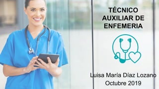TÉCNICO
AUXILIAR DE
ENFEMERIA
Luisa María Díaz Lozano
Octubre 2019
 