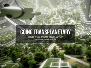 Going transplanetary
Erika Ilves, co-founder, Transplanetary
Strategy summit, stavanger, Jan 29, 2015
Credit: Bryan Versteeg, spacehabs.com
 