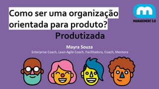 Como ser uma organização
orientada para produto?
Produtizada
Mayra Souza
Enterprise Coach, Lean-Agile Coach, Facilitadora, Coach, Mentora
 