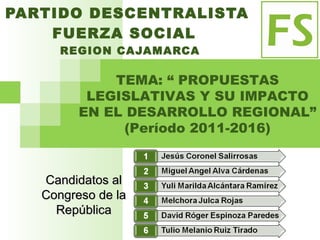 PARTIDO DESCENTRALISTA  FUERZA SOCIAL  REGION CAJAMARCA TEMA: “ PROPUESTAS LEGISLATIVAS Y SU IMPACTO EN EL DESARROLLO REGIONAL” (Período 2011-2016) Candidatos al Congreso de la República 