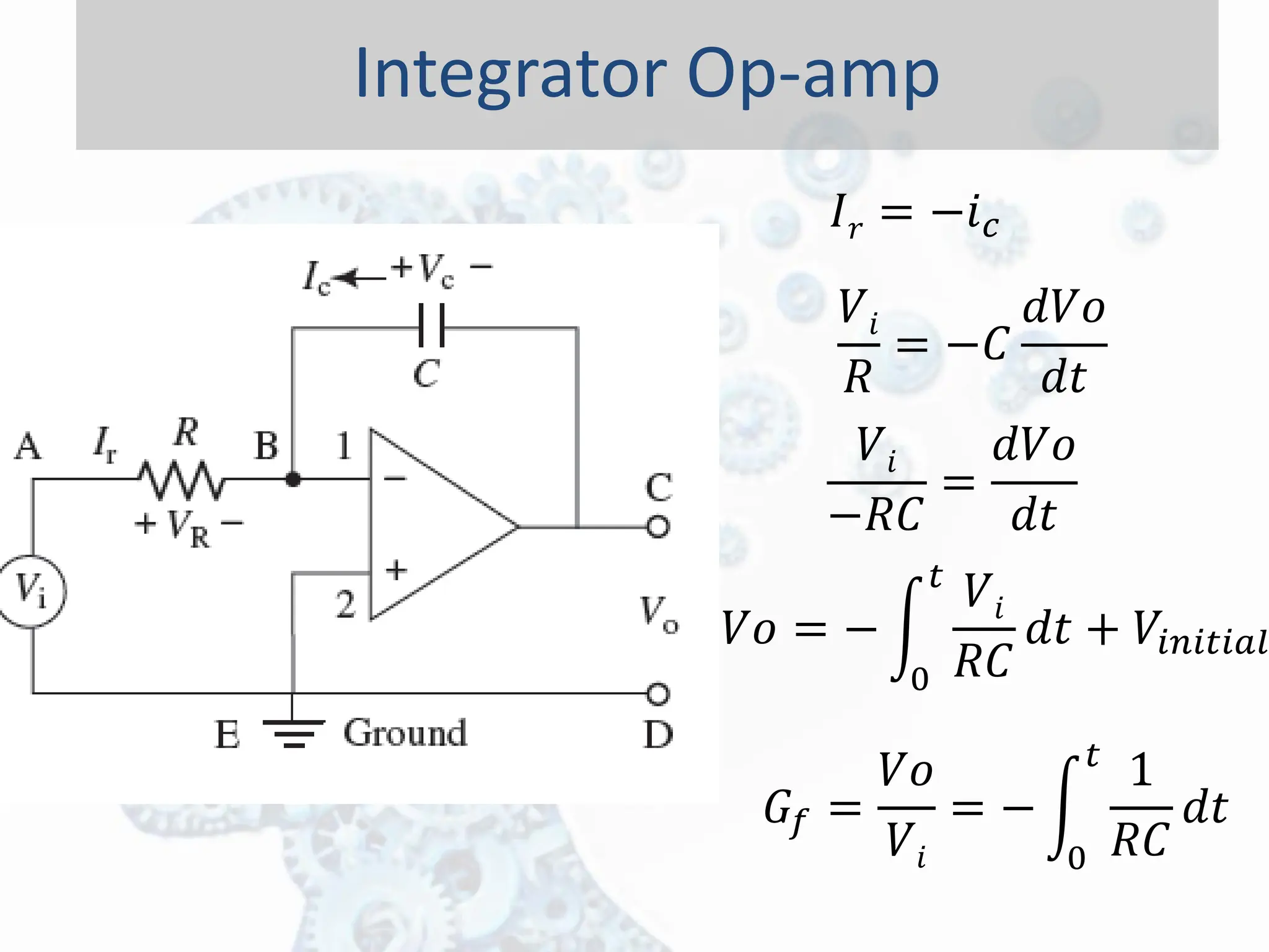 Integrator Op-amp
𝐼𝑟 = −𝑖𝑐
𝑉𝑖
𝑅
= −𝐶
𝑑𝑉𝑜
𝑑𝑡
𝑉𝑖
−𝑅𝐶
=
𝑑𝑉𝑜
𝑑𝑡
𝑉𝑜 = − න
0
𝑡
𝑉𝑖
𝑅𝐶
𝑑𝑡 + 𝑉𝑖𝑛𝑖𝑡𝑖𝑎𝑙
𝐺𝑓 =
𝑉𝑜
𝑉𝑖
= − න
0
𝑡
1
𝑅𝐶
𝑑𝑡
 