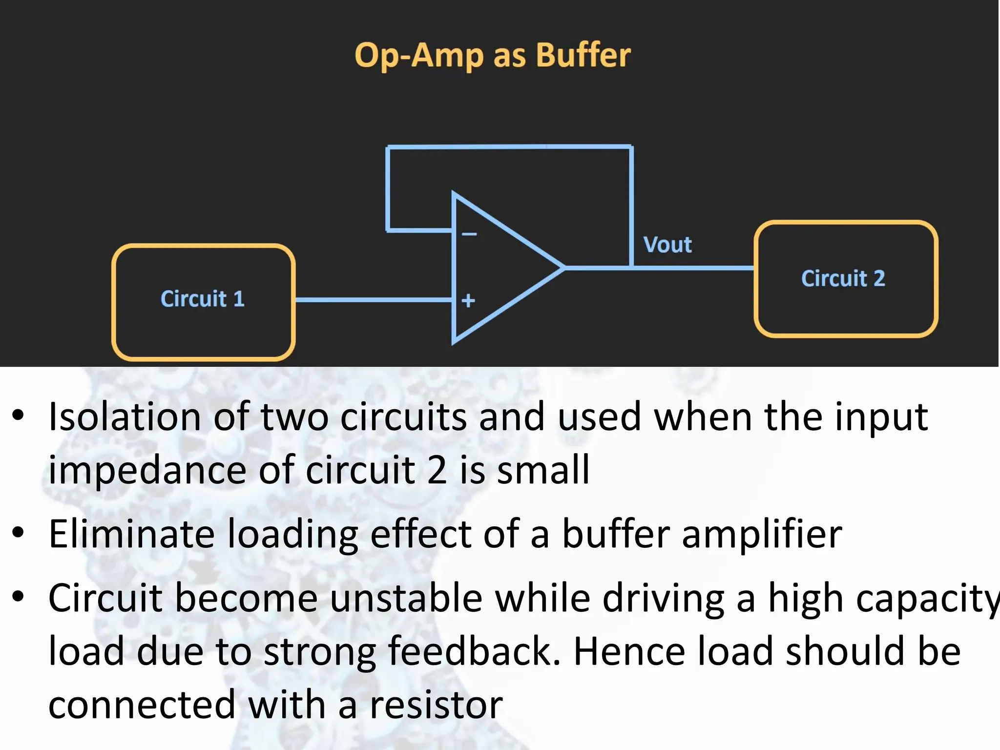 • Isolation of two circuits and used when the input
impedance of circuit 2 is small
• Eliminate loading effect of a buffer amplifier
• Circuit become unstable while driving a high capacity
load due to strong feedback. Hence load should be
connected with a resistor
 