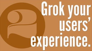 Grok your
     users’
experience.
 