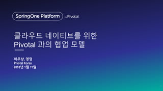 클라우드 네이티브를 위한
Pivotal 과의 협업 모델
이우상, 영업
Pivotal Korea
2018년 1월 11일
1
 