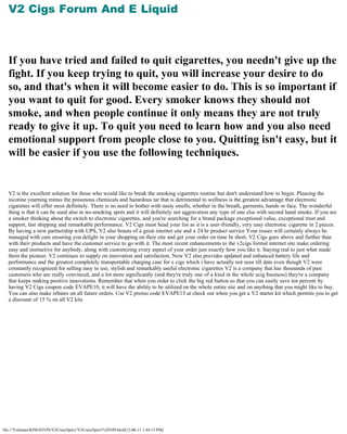 V2 Cigs Forum And E Liquid
   

   


  If you have tried and failed to quit cigarettes, you needn't give up the
  fight. If you keep trying to quit, you will increase your desire to do
  so, and that's when it will become easier to do. This is so important if
  you want to quit for good. Every smoker knows they should not
  smoke, and when people continue it only means they are not truly
  ready to give it up. To quit you need to learn how and you also need
  emotional support from people close to you. Quitting isn't easy, but it
  will be easier if you use the following techniques.
   

   

  V2 is the excellent solution for those who would like to break the smoking cigarettes routine but don't understand how to begin. Pleasing the
  nicotine yearning minus the poisonous chemicals and hazardous tar that is detrimental to wellness is the greatest advantage that electronic
  cigarettes will offer most definitely. There is no need to bother with nasty smells, whether in the breath, garments, hands or face. The wonderful
  thing is that it can be used also in no-smoking spots and it will definitely not aggravation any type of one else with second hand smoke. If you are
  a smoker thinking about the switch to electronic cigarettes, and you're searching for a brand package exceptional value, exceptional trust and
  support, fast shipping and remarkable performance. V2 Cigs must head your list as it is a user-friendly, very easy electronic cigarette in 2 pieces.
  By having a new partnership with UPS, V2 also boasts of a great internet site and a 24 hr product service Your issues will certainly always be
  managed with care ensuring you delight in your shopping on their site and get your order on time In short, V2 Cigs goes above and further than
  with their products and have the customer service to go with it. The most recent enhancements to the v2cigs formal internet site make ordering
  easy and instinctive for anybody, along with customizing every aspect of your order just exactly how you like it. Staying real to just what made
  them the pioneer, V2 continues to supply on innovation and satisfaction. Now V2 also provides updated and enhanced battery life and
  performance and the greatest completely transportable charging case for e cigs which i have actually not seen till date even though V2 were
  constantly recognized for selling easy to use, stylish and remarkably useful electronic cigarettes V2 is a company that has thousands of past
  customers who are really convinced, and a lot more significantly (and they're truly one of a kind in the whole ecig business) they're a company
  that keeps making positive innovations. Remember that when you order to click the big red button so that you can easily save ten percent by
  having V2 Cigs coupon code EVAPE10, it will have the ability to be utilized on the whole entire site and on anything that you might like to buy.
  You can also make rebates on all future orders. Use V2 promo code EVAPE15 at check out when you get a V2 starter kit which permits you to get
  a discount of 15 % on all V2 kits




file:///Volumes/KINGSTON/V2CrazySpin1/V2CrazySpin1%20109.html[12-06-11 1:44:13 PM]
 