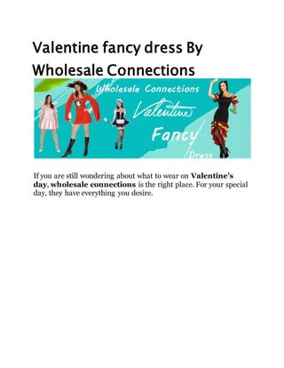 Valentine fancy dress By
Wholesale Connections
If you are still wondering about what to wear on Valentine’s
day, wholesale connections is the right place. For your special
day, they have everything you desire.
 