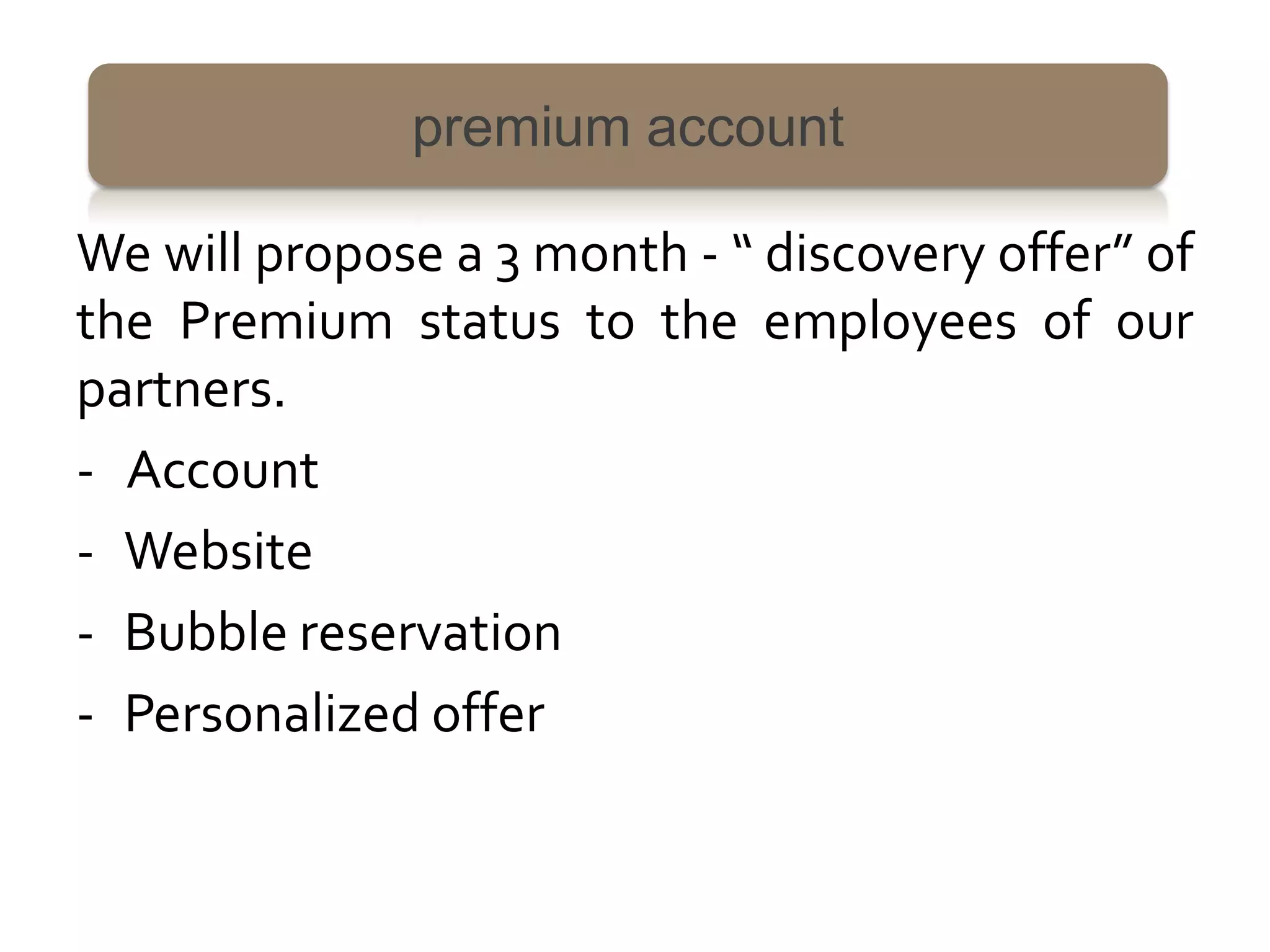 premium account

We will propose a 3 month - “ discovery offer” of
the Premium status to the employees of our
partners.
- Account
- Website
- Bubble reservation
- Personalized offer
 