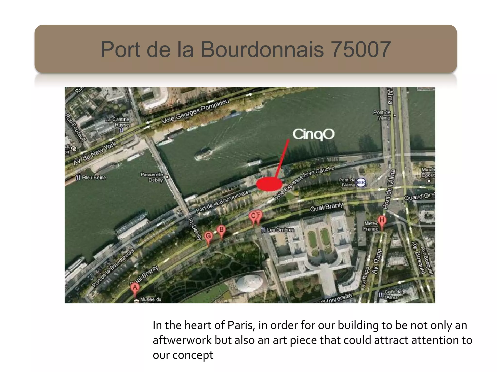Port de la Bourdonnais 75007




     In the heart of Paris, in order for our building to be not only an
     aftwerwork but also an art piece that could attract attention to
     our concept
 