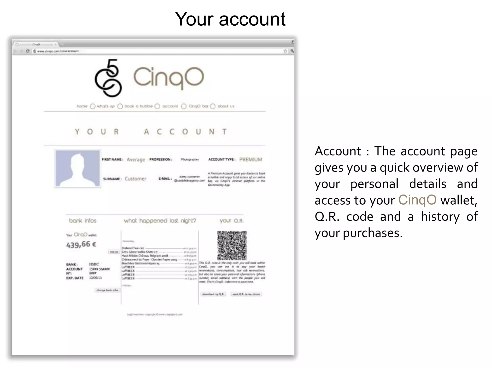 Your account




               Account : The account page
               gives you a quick overview of
               your personal details and
               access to your CinqO wallet,
               Q.R. code and a history of
               your purchases.
 