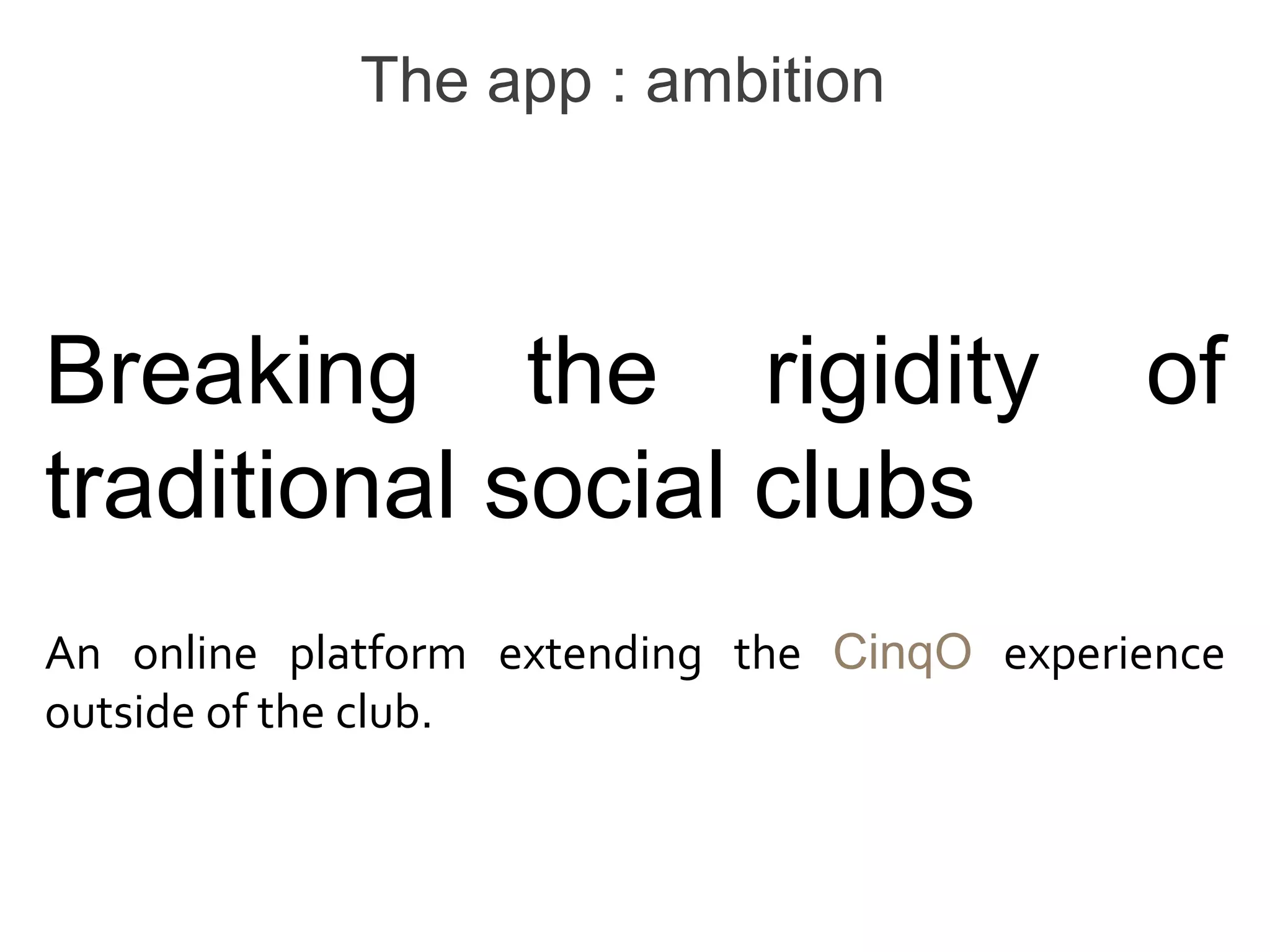 The app : ambition



Breaking the rigidity                        of
traditional social clubs
An online platform extending the CinqO experience
outside of the club.
 
