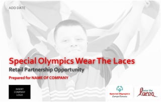 ADD DATE




Special Olympics Wear The Laces
Retail Partnership Opportunity
Prepared for NAME OF COMPANY

   INSERT
  COMPANY
    LOGO
 