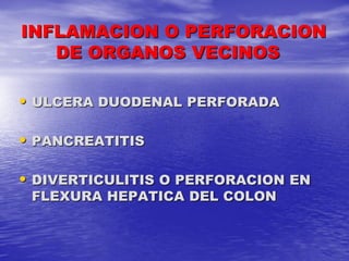 INFLAMACION O PERFORACION
DE ORGANOS VECINOS
• ULCERA DUODENAL PERFORADA

• PANCREATITIS
• DIVERTICULITIS O PERFORACION EN
FLEXURA HEPATICA DEL COLON

 