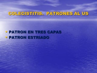 COLECISTITIS. PATRONES AL US

• PATRON EN TRES CAPAS
• PATRON ESTRIADO

 