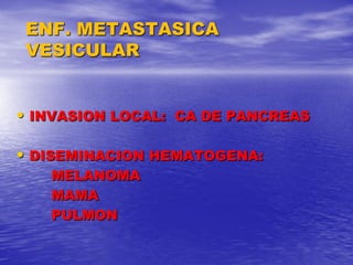 ENF. METASTASICA
VESICULAR
• INVASION LOCAL: CA DE PANCREAS
• DISEMINACION HEMATOGENA:
MELANOMA
MAMA
PULMON

 