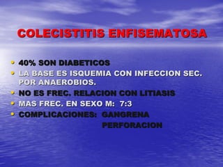 COLECISTITIS ENFISEMATOSA
• 40% SON DIABETICOS
• LA BASE ES ISQUEMIA CON INFECCION SEC.
•
•
•

POR ANAEROBIOS.
NO ES FREC. RELACION CON LITIASIS
MAS FREC. EN SEXO M: 7:3
COMPLICACIONES: GANGRENA
PERFORACION

 