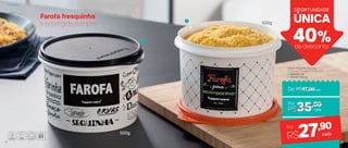 ÚNICA
OPORTUNIDADE
40%de desconto
R$35,00
R$27,90Por
cada
cada
De: R$47,00cada
Por
Farofa fresquinha
e protegida sempre
Tupper Caixa Farofa 500g
16,3 comp. X 15 larg. X 10,7 alt. (cm)
1 | 803230 | PB
2 | 803197 | Bistrô
2
1
500g
500g
Armazenar
2322
 