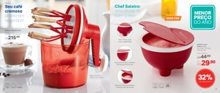 803742 | Chef
Saleiro 450g
14,1 comp. X 13,1 larg.
X 8,3 alt. (cm)
Por
R$29,90
Preço Sugerido
R$44,00
803529 | Speedy Chef
1,2 Litro
14,4 diâm. X 26,2 alt. (cm)
R$215,00
32%de desconto
NOVA COR
Seu café
cremoso
pronto em
segundos!
Chef Saleiro:
uma pitada de
bom gosto!
Bate sua mistura
rápido e sem sujeira
MENOR
PREÇO
DO ANO
Pés na base para
maior estabilidade
Mantenha fechado e dê fim
aos bloquinhos de sal
Abertura ideal para deixar o
conteúdo sempre à mão
Preparar
28 29
 