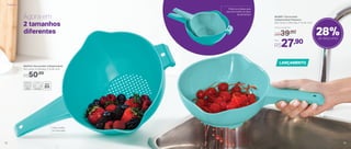 28%de desconto
803410 | Escorredor Indispensável
34,1 comp. X 23,9 larg. X 10 alt. (cm)
R$50,00
Agora em
2 tamanhos
diferentes
Cabo auxilia
no manuseio
803887 | Escorredor
Indispensável Pequeno
28,2 comp. X 20,5 larg. X 7,5 alt. (cm)
Por
R$27,90
Preço Sugerido
R$39,00
LANÇAMENTO
Práticos e ideais para
escorrer todos os tipos
de alimentos
Preparar
32 33
 