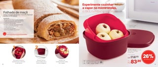 803355 | Múltipla 2,5 Litros
23,1 comp. X 23,1 larg.
X 14 alt. (cm)
Por
R$83,90
Preço Sugerido
R$114,00 26%de desconto
Experimente cozinhar
a vapor no micro-ondas,
é fácil, nutritivo e saboroso
Cozinha a vapor
e sem sujeira
Também faz
branqueamento antes
de congelar
Sempre leve ao
micro-ondas com a
tampa na diagonal
No próprio produto é
possível lavar e escorrer
os alimentos
Folhado de maçã
Tempo de preparo: 15 minutos + 1 hora de refrigeração
Rendimento: 50 unidades
Ingredientes:
- 300 gramas de massa folhada congelada
- 2 maçãs vermelhas sem casca e sem semente
- 2 colheres (sopa) de açúcar mascavo
- ½ xícara de nozes picadas
- 4 colheres (sopa) de uvas passas brancas
- ½ colher (chá) de canela em pó
- ½ colher (chá) de rum
- 1 ovo batido para pincelar
- Açúcar de confeiteiro para decorar
38
1 2 3
Confira a receita completa no site
www.tupperware.com.br/produtos/receitas
38
PrepararPreparar
39
 