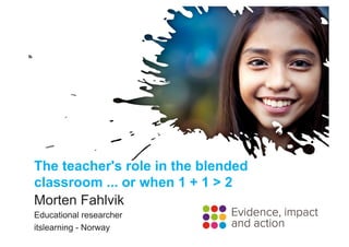 The teacher's role in the blended classroom
... or when 1 + 1 > 2
Morten Fahlvik
Educational researcher
itslearning
 