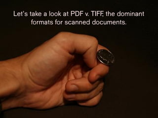 Let’s take a look at PDF v.
TIFF, the dominant formats for
scanned documents.
 