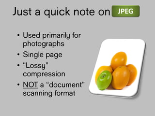 Just a quick
note on
• Used primarily
for
photographs
• Single page
• “Lossy”
compression
• NOT a
“document”
scanning
JPEG
 