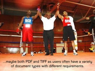 …maybe both PDF and TIFF as users often
have a variety of document types with
different requirements.
 
