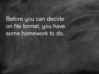 Before you can
decide on file
format, you have
some homework to
do.
 