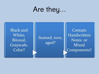 Are they…
Black and
White,
Bitonal,
Grayscale,
Color?
Stained, torn,
aged?
Contain
Handwritten
Notes or
Mixed
Components?
 