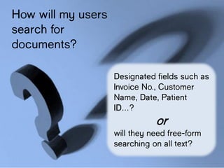 How will my
users search for
documents?
Designated fields
such as Invoice
No., Customer
Name, Date,
Patient ID…?
or
will they need
free-form
searching on all
text?
 