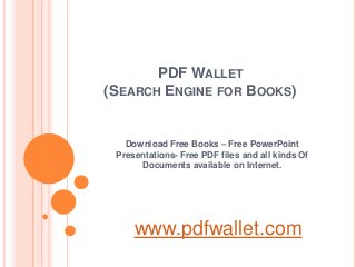 PDF WALLET
(SEARCH ENGINE FOR BOOKS)


   Download Free Books – Free PowerPoint
 Presentations- Free PDF files and all kinds Of
      Documents available on Internet.




     www.pdfwallet.com
 