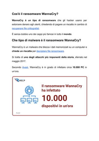Cos'è il ransomware WannaCry?
WannaCry è un tipo di ransomware che gli hacker usano per
estorcere denaro agli utenti, chie...