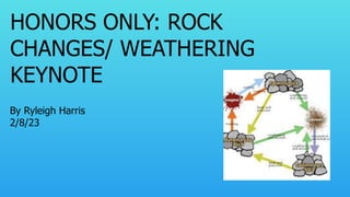 HONORS ONLY: ROCK
CHANGES/ WEATHERING
KEYNOTE
By Ryleigh Harris
2/8/23
 