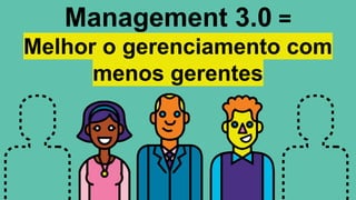 Management 3.0 =
Melhor o gerenciamento com
menos gerentes
 