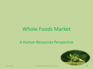 Whole Foods Market

             A Human Resources Perspective




12/10/2012           Lisa Collins Capella University Student   1
 