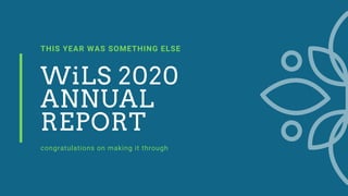 THIS YEAR WAS SOMETHING ELSE
WiLS 2020
ANNUAL
REPORT
congratulations on making it through
 