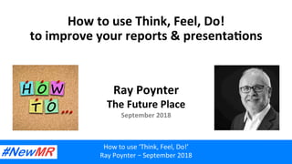 How	to	use	Think,	Feel,	Do!	
to	improve	your	reports	&	presenta:ons	
Ray	Poynter	
The	Future	Place	
September	2018	
How	to	use	‘Think,	Feel,	Do!’	
Ray	Poynter	–	September	2018	
 