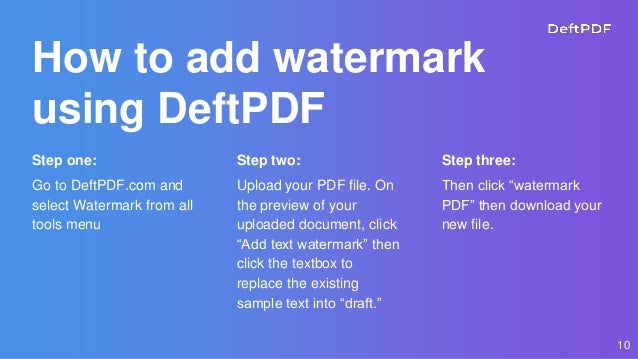 How to add watermark
using DeftPDF
Step one:
Go to DeftPDF.com and
select Watermark from all
tools menu
Step two:
Upload your PDF file. On
the preview of your
uploaded document, click
“Add text watermark” then
click the textbox to
replace the existing
sample text into “draft.”
Step three:
Then click “watermark
PDF” then download your
new file.
10
 