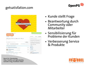 getsatisfation.com

                                 !   Kunde stellt Frage
                                 !   Beantwortung durch
                                     Community oder
                                     Mitarbeiter
                                 !   Sensibilisierung für
                                     Probleme der Kunden
                                 !   Verbesserung Service
                                     & Produkte


René Chr. Glembotzky
http://twitter.com/glembotzky
Kontakt: Xing, Facebook, Poken
 